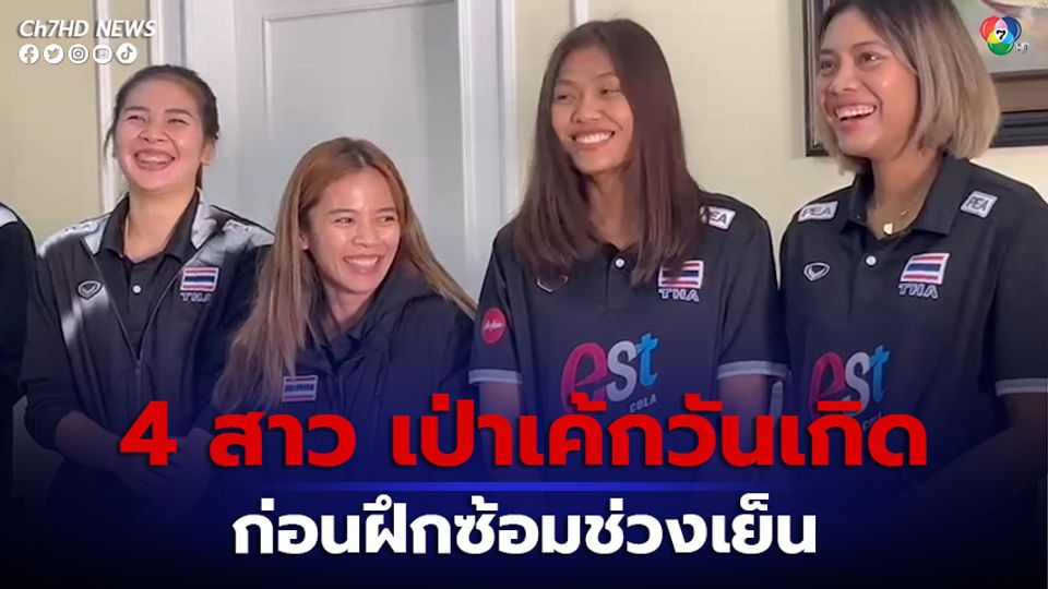 4 นักวอลเลย์บอลหญิงไทย ออมสิน, บีม, เพียว และเอ เป่าเค้กวันเกิด ก่อนลงฝึกซ้อมในช่วงเย็น