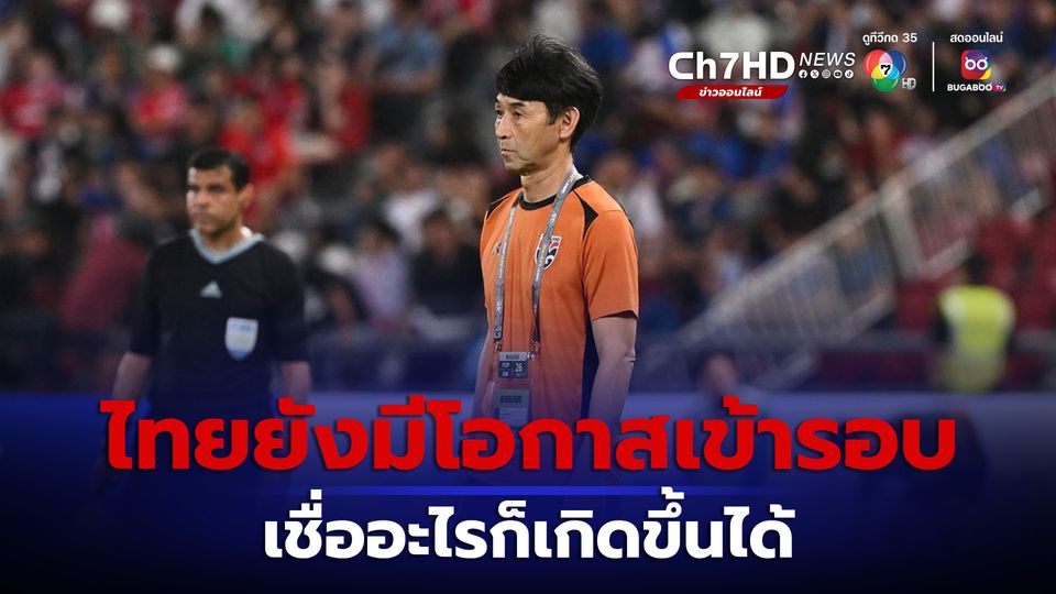 “โค้ชอิชิอิ” ลั่น อะไรก็เกิดขึ้นได้ ทีมชาติไทยยังมีโอกาสที่จะผ่านเข้ารอบต่อไป