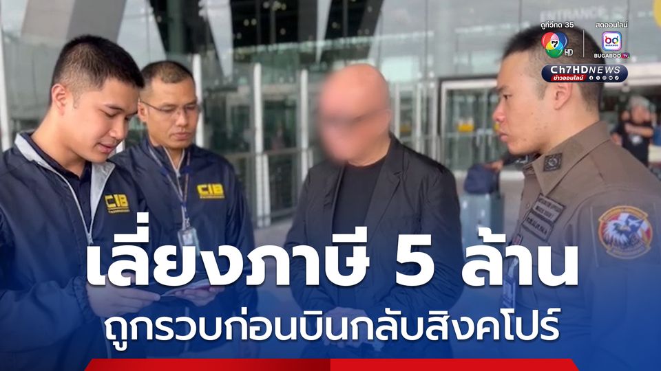 รวบได้ทัน ! ชาวสิงคโปร์เลี่ยงภาษี 5 ล้าน ถูกจับกุมก่อนบินกลับบ้านเกิด