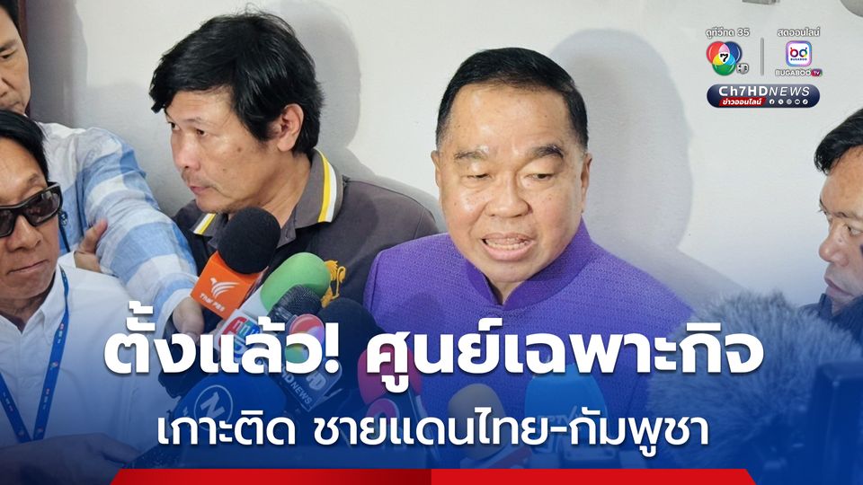 ตั้งแล้ว “ศูนย์เฉพาะกิจบริหารสถานการณ์บริเวณชายแดนไทย – กัมพูชา”