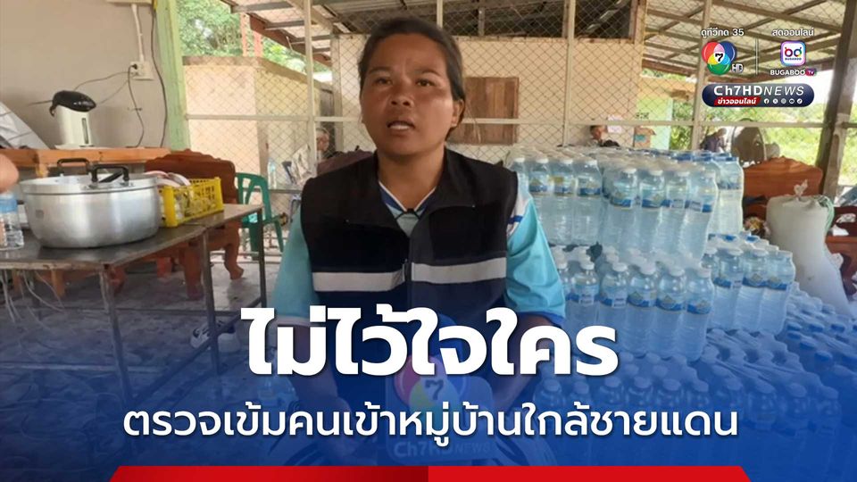 ไม่ไว้ใจใคร ตรวจเข้มคนเข้าหมู่บ้านใกล้ชายแดน