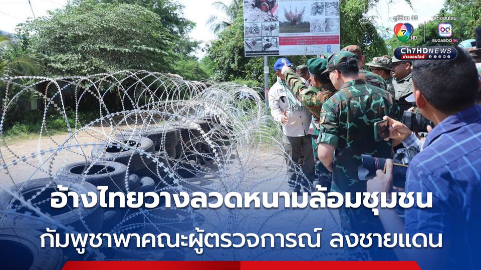 กัมพูชา พา คณะผู้ตรวจการณ์ 7 ประเทศ ลงพื้นที่ชายแดน อ้างไทยวางลวดหนาม ละเมิดข้อตกลง
