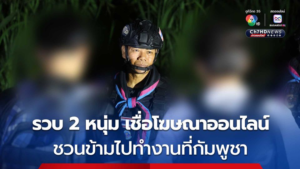 2 หนุ่มไทย หลงเชื่อโฆษณาออนไลน์ ที่ชวนข้ามไปทำงานที่กัมพูชา อ้างรายได้ดี