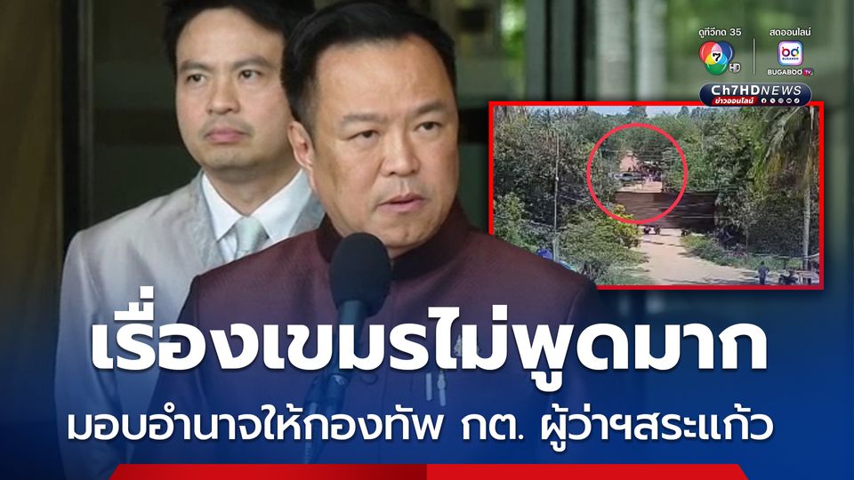 "อนุทิน" ลั่นชาวกัมพูชาต้องย้ายออกจากพื้นที่บุกรุก