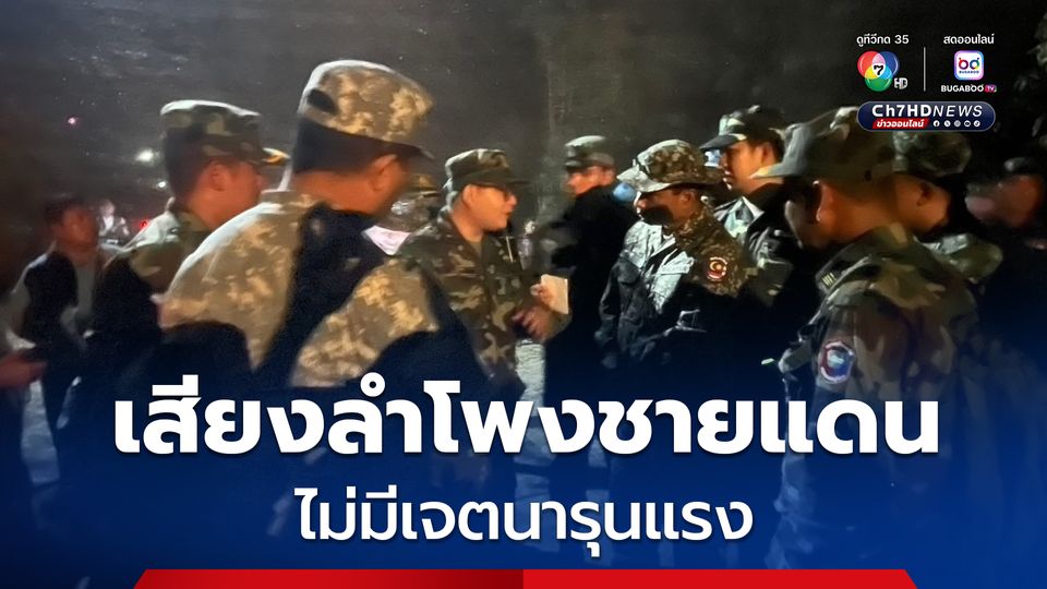 เสียงลำโพงชายแดน ไม่มีเจตนารุนแรง  สะท้อนคนไทยไม่พอใจ ปมกัมพูชารุกพื้นที่