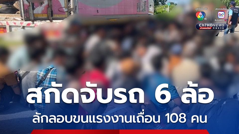 เปิดปฏิบัติการไล่ล่าขบวนการลักลอบขนแรงงานข้ามชาติ สกัดตามจับรถบรรทุก 6 ล้อไม่ติดแผ่นป้ายทะเบียน พบแรงงานอัดกันมาในรถ 108 คน