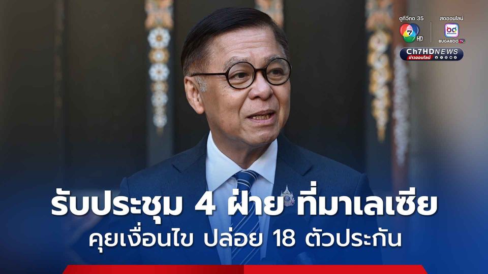 รมว.กต. รับ ประชุม 4 ฝ่าย ที่มาเลเซีย คุยเงื่อนไข ปล่อย18 ตัวประกันแต่ยังไม่สรุป
