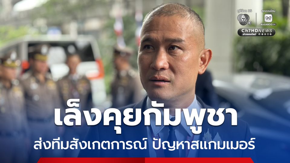 บิ๊กก้อง เล็งคุยกัมพูชา ส่งตำรวจไทยสังเกตการณ์ ปัญหาสแกมเมอร์ ใช้สังคมโลกกดดันร่วมมือ