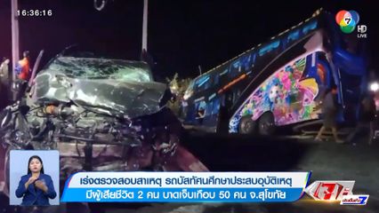เร่งตรวจสอบสาเหตุ รถบัสทัศนศึกษาชนกับรถยนต์ มีผู้เสียชีวิต 2 คน บาดเจ็บเกือบ 50 คน จ.สุโขทัย