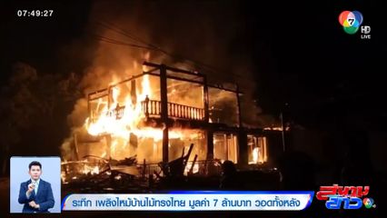 ระทึก ไฟไหม้บ้านไม้ทรงไทย มูลค่า 7 ล้านบาท วอดทั้งหลัง