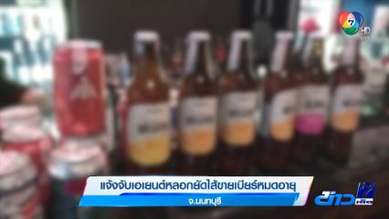 แจ้งจับเอเยนต์หลอกยัดไส้ขายเบียร์หมดอายุ จ.นนทบุรี