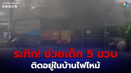 ระทึก! เด็ก 5 ขวบติดอยู่ในบ้านไฟไหม้ ชาวบ้านช่วยงัดห้องนอนช่วยออกมาได้สำเร็จ