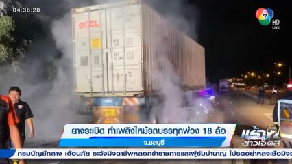 ยางระเบิด ทำเพลิงไหม้รถบรรทุกพ่วง 18 ล้อ จ.ชลบุรี
