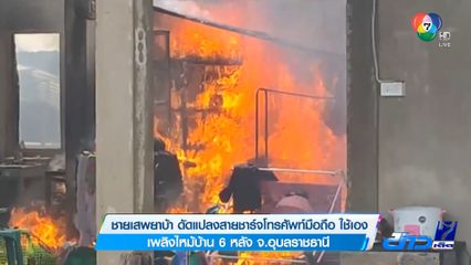 ชายเสพยาบ้า ดัดแปลงสายชาร์จโทรศัพท์มือถือใช้เอง เพลิงไหม้บ้าน 6 หลัง จ.อุบลราชธานี