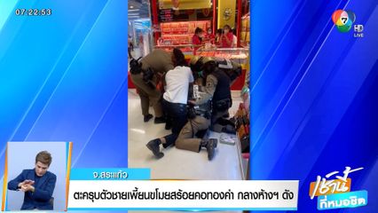 ตะครุบตัวชายเพี้ยนขโมยสร้อยคอทองคำ กลางห้างฯ ดัง จ.สระแก้ว