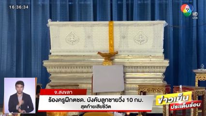 ร้องครูฝึกตชด. บังคับลูกชายวิ่ง 10 กม. สุดท้ายเสียชีวิต จ.สงขลา