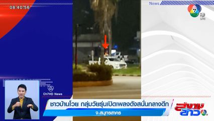 ชาวบ้านโวย กลุ่มวัยรุ่นเปิดเพลงดังสนั่นกลางดึก จ.สมุทรสาคร