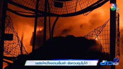 เพลิงไหม้โรงงานเย็บผ้า ยังควบคุมไม่ได้