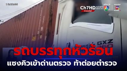 คนขับรถบรรทุกหัวร้อน แซงคิวเข้าด่านตรวจ ฉุนจัดท้าต่อยตำรวจ 