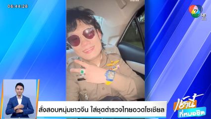 สั่งสอบคลิปหนุ่มจีน ใส่ชุดตำรวจไทยอวดว่อนโซเชียล