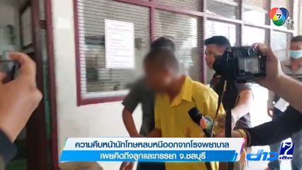 ความคืบหน้านักโทษหลบหนีออกจากโรงพยาบาล เผยคิดถึงลูกและภรรยา จ.ชลบุรี