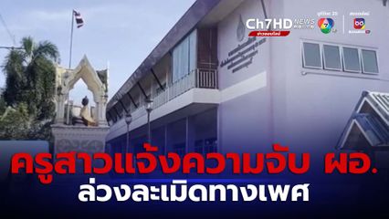 ครูสาวแจ้งความจับ ผอ.โรงเรียน ล่วงละเมิดทางเพศ จ.ตราด