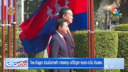 ไทย-กัมพูชา ร่วมมือการค้า การลงทุน แก้ปัญหา หมอก-ควัน ข้ามแดน