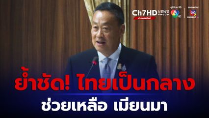 เศรษฐา ย้ำชัด ไทยเป็นกลางช่วยเหลือ เมียนมา 