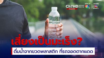 อย. ยืนยัน ดื่มน้ำจากขวดพลาสติกที่ถูกวางตากแดดไว้นาน ๆ ไม่เป็นโรคมะเร็ง