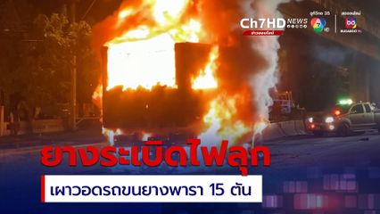 ระทึก รถบรรทุกขนยางพารา ยางระเบิดไฟลุกท่วม เผาวอด 15 ตัน