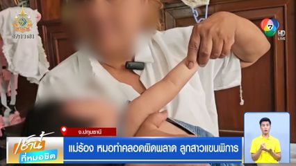 แม่ร้อง! หมอทำคลอดผิดพลาด ลูกสาวแขนพิการ