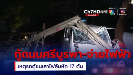 กู้ถนนศรีบูรพา-จ่ายไฟฟ้า เหตุรถตู้ชนเสาไฟล้มหัก 17 ต้น