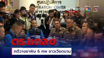 ตร.แถลงคืบหน้าคดีวางยาพิษ 6 ศพ ชาวเวียดนาม