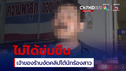 เจ้าของร้านงัดคลิปโต้ “นักร้องสาว” ยืนยัน ไม่ได้ข่มขืน ฝ่ายหญิงเริ่มก่อน ย้ำไม่ใช่พระอิฐพระปูน