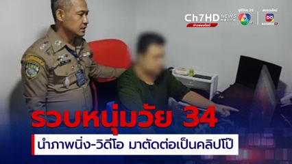 รวบหนุ่มวัย 34 แอดมินเว็บโป๊ นำภาพนิ่ง และภาพเคลื่อนไหว ของผู้หญิงมาตัดต่อเป็นคลิปโป๊ โพสต์ลงกลุ่มลับ