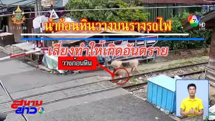 รายงานพิเศษ : อย่าหาทำ วางก้อนหินบนรางรถไฟ