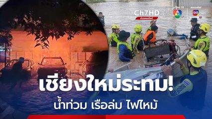 เชียงใหม่ระทม น้ำท่วม ไฟไหม้ เรือล่ม สูญเสียคุณยายวัย 71 แถมพบศพนิรนามลอยน้ำ