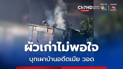 อดีตสามี ไม่พอใจ บุกบ้านอดีตเมียแล้วจุดไฟเผาบ้าน วอดเกือบทั้งหลัง