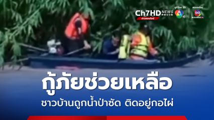 นาทีชีวิต !  กู้ภัยเข้าช่วยชาวบ้านที่ถูกน้ำป่าซัดเกาะติดอยู่กอไผ่