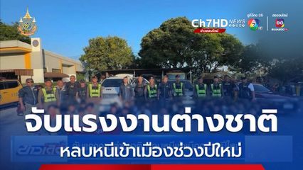 จับแรงงานต่างชาติ หลบหนีเข้าเมืองช่วงปีใหม่