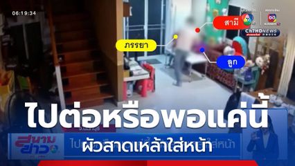 ไปต่อหรือพอแค่นี้ ผัวสาดเหล้าใส่หน้า