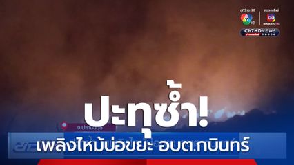 ปะทุซ้ำ! เพลิงไหม้บ่อขยะ อบต.กบินทร์