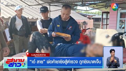 "เอ๋ ลาย" พ่อค้ายายิงสู้ตำรวจ ถูกยิงบาดเจ็บ