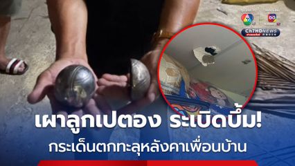เผาลูกเปตองกำจัดสนิม สุดท้ายระเบิด กระเด็นกว่า 100 ม. ตกทะลุหลังคาห้องนอนชาวบ้าน