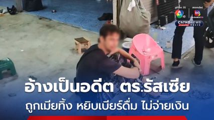 ชายชาวต่างชาติ อ้างเป็นอดีตตำรวจรัสเซีย เมียทิ้งดื่มเบียร์ไม่มีเงินจ่าย