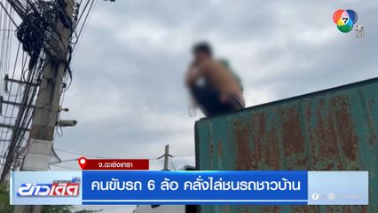 คนขับรถ 6 ล้อ คลั่งไล่ชนรถชาวบ้าน