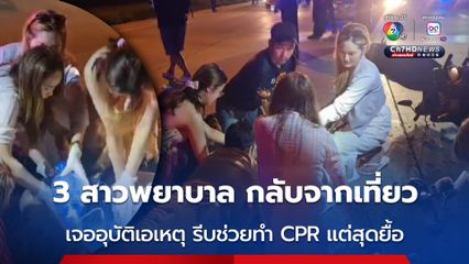 3 สาวพยาบาล กลับจากเที่ยว มาเจออุบัติเหตุ รีบช่วยทำ CPR นาน 20 นาที แต่สุดยื้อ