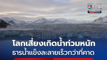 โลกเสี่ยงเกิดน้ำท่วมหนัก ธารน้ำแข็งทั่วโลกละลายเร็วกว่าที่คาดการณ์