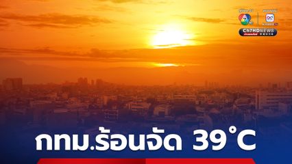 กรมอุตุนิยมวิทยา เผย “กทม.” ร้อนจัดสูงสุด 39 องศา “ภาคใต้” เจอฝน 20 %