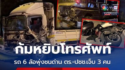 ก้มหยิบโทรศัพท์ รถ 6 ล้อพุ่งชนด่าน ตร.-ปชช.เจ็บ 3 คน